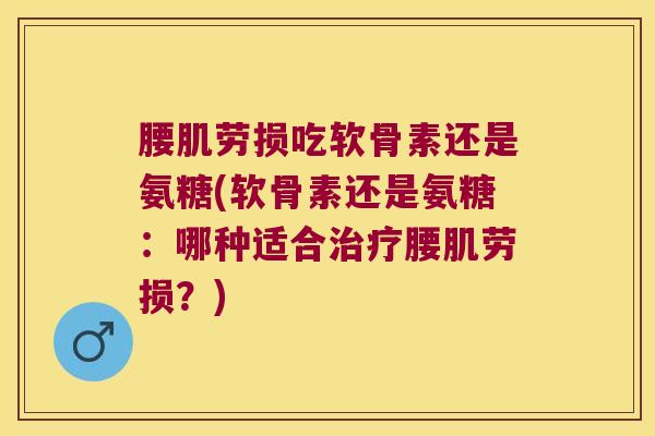 腰肌劳损吃软骨素还是氨糖(软骨素还是氨糖：哪种适合腰肌劳损？)