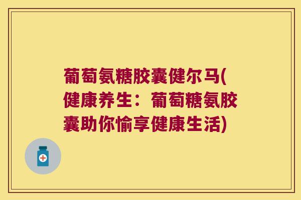 葡萄氨糖胶囊健尔马(健康养生:葡萄糖氨胶囊助你愉享健康生活) 葡萄氨糖胶囊健尔马(健康养生:葡萄糖氨胶囊助你愉享健康生活)
