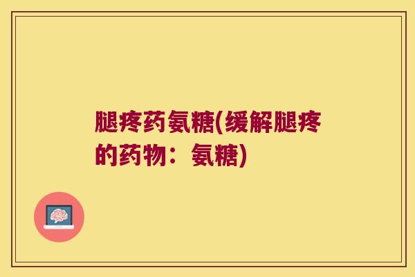 腿疼药氨糖(缓解腿疼的:氨糖) 腿疼药氨糖(缓解腿疼的:氨糖)