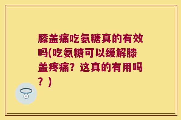 膝盖痛吃氨糖真的有效吗(吃氨糖可以缓解膝盖?这真的有用吗?) 膝盖痛吃氨糖真的有效吗(吃氨糖可以缓解膝盖?这真的有用吗?)