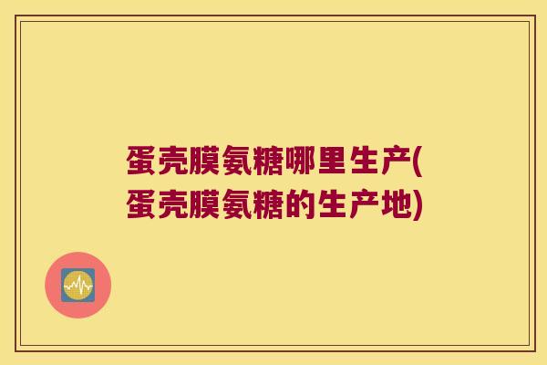 蛋壳膜氨糖哪里生产(蛋壳膜氨糖的生产地)