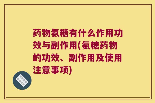 氨糖有什么作用功效与副作用(氨糖的功效、副作用及使用注意事项) 氨糖有什么作用功效与副作用(氨糖的功效、副作用及使用注意事项)