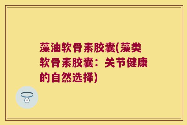 藻油软骨素胶囊(藻类软骨素胶囊：关节健康的自然选择)