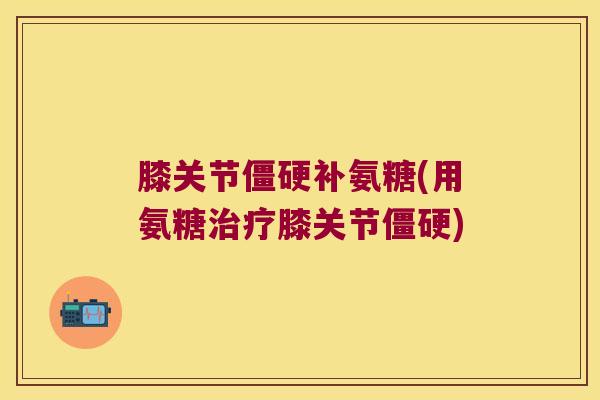 膝关节补氨糖(用氨糖膝关节) 膝关节补氨糖(用氨糖膝关节)