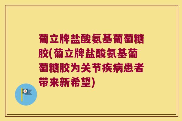 葡立牌盐酸氨基葡萄糖胶(葡立牌盐酸氨基葡萄糖胶为关节患者带来新希望) 葡立牌盐酸氨基葡萄糖胶(葡立牌盐酸氨基葡萄糖胶为关节患者带来新希望)
