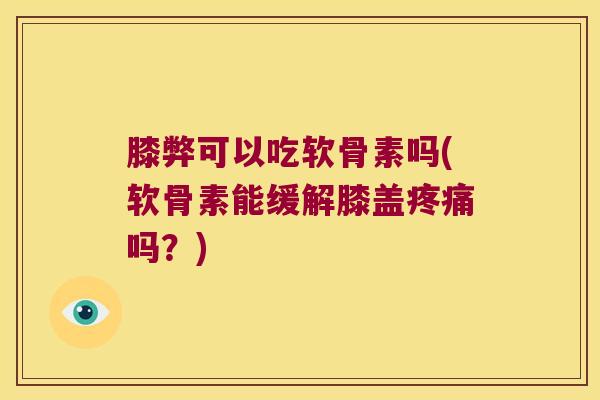 膝弊可以吃软骨素吗(软骨素能缓解膝盖吗？)
