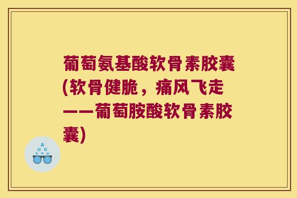 葡萄氨基酸软骨素胶囊(软骨健脆，飞走——葡萄胺酸软骨素胶囊)