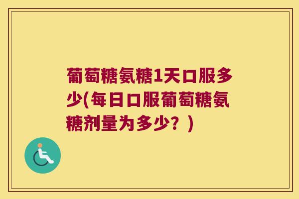 葡萄糖氨糖1天口服多少(每日口服葡萄糖氨糖剂量为多少?) 葡萄糖氨糖1天口服多少(每日口服葡萄糖氨糖剂量为多少?)