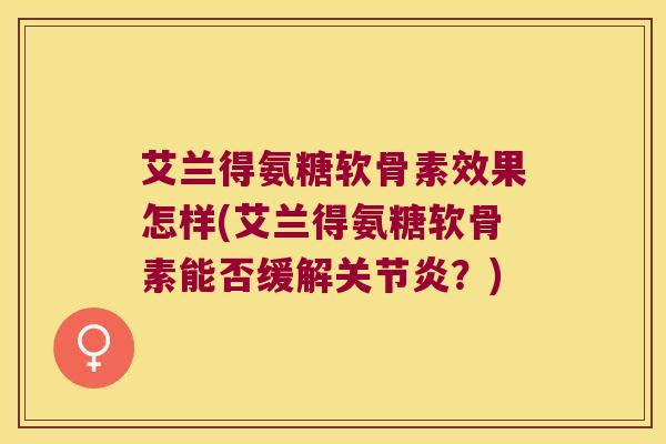艾兰得氨糖软骨素效果怎样(艾兰得氨糖软骨素能否缓解？)