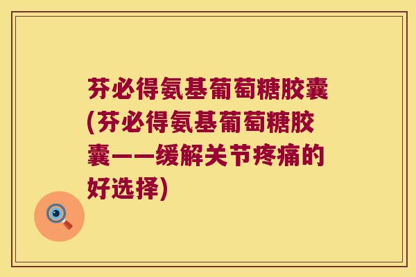 芬必得氨基葡萄糖胶囊(芬必得氨基葡萄糖胶囊——缓解关节的好选择) 芬必得氨基葡萄糖胶囊(芬必得氨基葡萄糖胶囊——缓解关节的好选择)