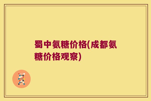 蜀中氨糖价格(成都氨糖价格观察)