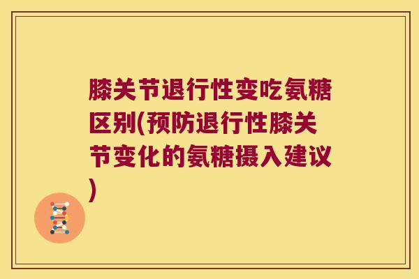 膝关节变吃氨糖区别(膝关节变化的氨糖摄入建议) 膝关节变吃氨糖区别(膝关节变化的氨糖摄入建议)