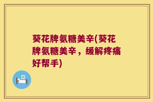 葵花牌氨糖美辛(葵花牌氨糖美辛,缓解好帮手) 葵花牌氨糖美辛(葵花牌氨糖美辛,缓解好帮手)