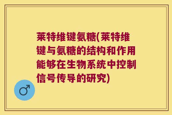 莱特维键氨糖(莱特维键与氨糖的结构和作用能够在生物系统中控制信号传导的研究) 莱特维键氨糖(莱特维键与氨糖的结构和作用能够在生物系统中控制信号传导的研究)