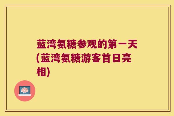 蓝湾氨糖参观的第一天(蓝湾氨糖游客首日亮相) 蓝湾氨糖参观的第一天(蓝湾氨糖游客首日亮相)