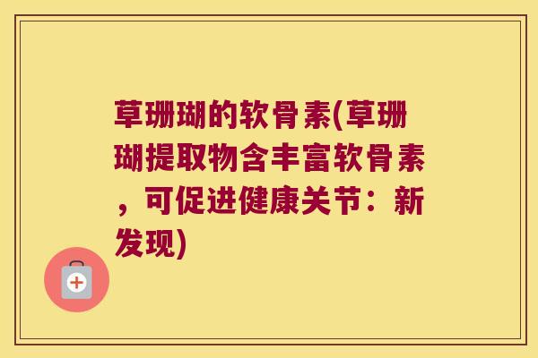 草珊瑚的软骨素(草珊瑚提取物含丰富软骨素,可促进健康关节:新发现) 草珊瑚的软骨素(草珊瑚提取物含丰富软骨素,可促进健康关节:新发现)