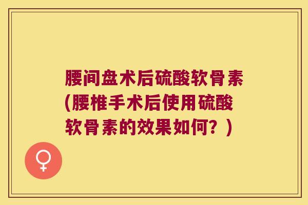 腰间盘术后硫酸软骨素(腰椎手术后使用硫酸软骨素的效果如何？)