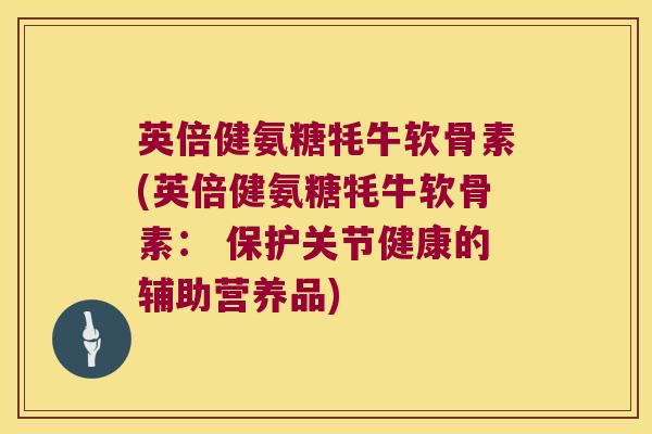 英倍健氨糖牦牛软骨素(英倍健氨糖牦牛软骨素： 保护关节健康的辅助营养品)