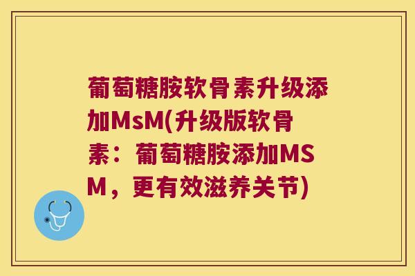 葡萄糖胺软骨素升级添加MsM(升级版软骨素：葡萄糖胺添加MSM，更有效滋养关节)