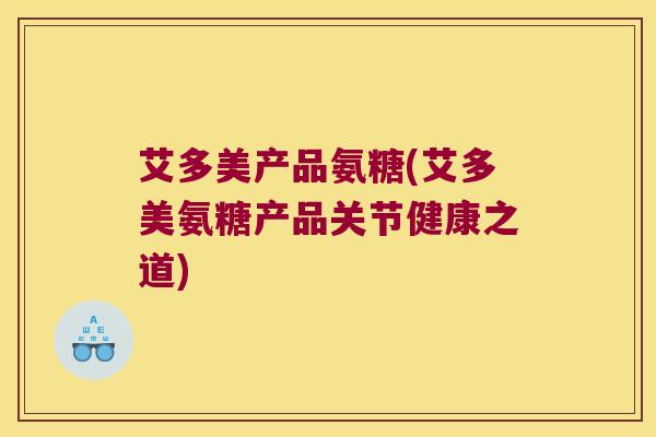 艾多美产品氨糖(艾多美氨糖产品关节健康之道) 艾多美产品氨糖(艾多美氨糖产品关节健康之道)