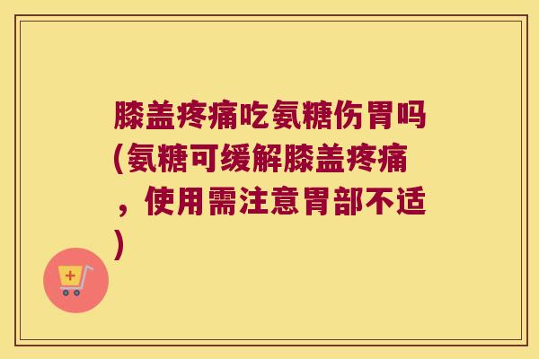 膝盖吃氨糖伤胃吗(氨糖可缓解膝盖，使用需注意胃部不适)
