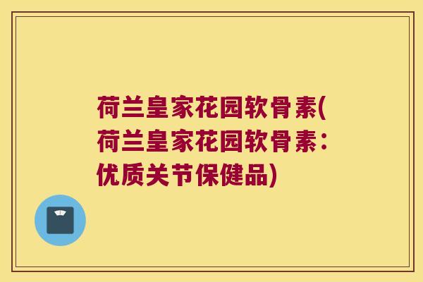 荷兰皇家花园软骨素(荷兰皇家花园软骨素：优质关节保健品)