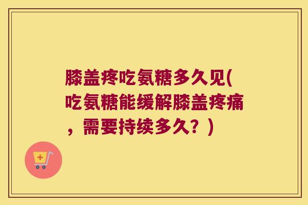 膝盖疼吃氨糖多久见(吃氨糖能缓解膝盖,需要持续多久?) 膝盖疼吃氨糖多久见(吃氨糖能缓解膝盖,需要持续多久?)
