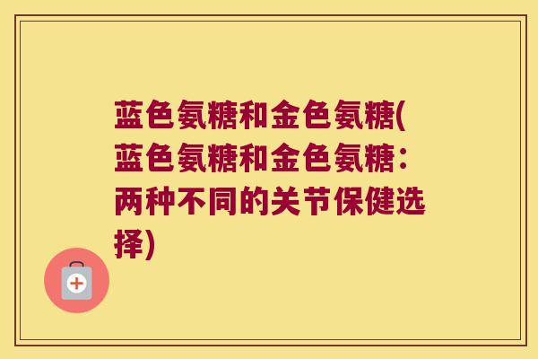 蓝色氨糖和金色氨糖(蓝色氨糖和金色氨糖：两种不同的关节保健选择)
