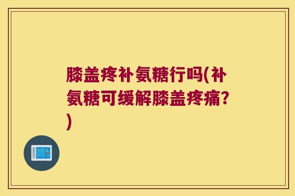 膝盖疼补氨糖行吗(补氨糖可缓解膝盖?) 膝盖疼补氨糖行吗(补氨糖可缓解膝盖?)