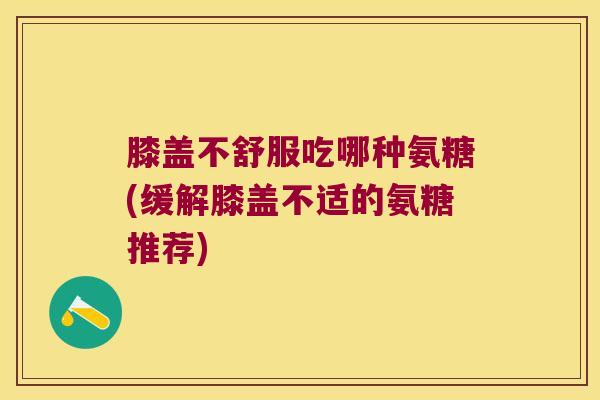 膝盖不舒服吃哪种氨糖(缓解膝盖不适的氨糖推荐)