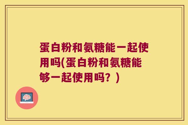 蛋白粉和氨糖能一起使用吗(蛋白粉和氨糖能够一起使用吗？)