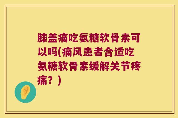 膝盖痛吃氨糖软骨素可以吗(患者合适吃氨糖软骨素缓解关节?) 膝盖痛吃氨糖软骨素可以吗(患者合适吃氨糖软骨素缓解关节?)