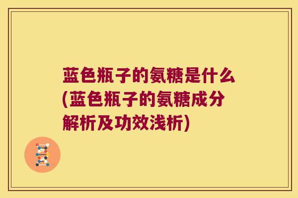 蓝色瓶子的氨糖是什么(蓝色瓶子的氨糖成分解析及功效浅析) 蓝色瓶子的氨糖是什么(蓝色瓶子的氨糖成分解析及功效浅析)
