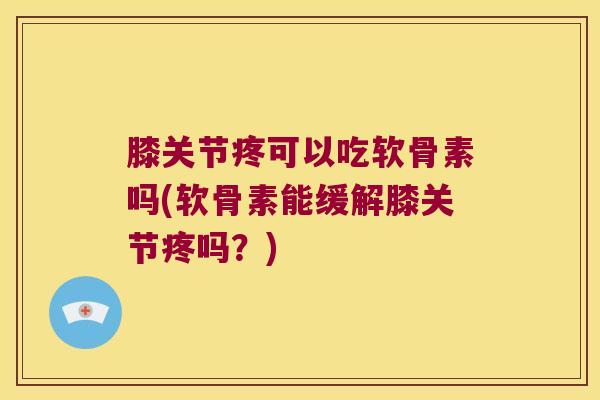 膝关节疼可以吃软骨素吗(软骨素能缓解膝关节疼吗？)