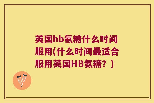 英国hb氨糖什么时间服用(什么时间适合服用英国HB氨糖？)