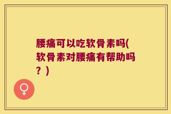 腰痛可以吃软骨素吗(软骨素对腰痛有帮助吗？)