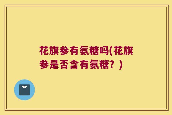 花旗参有氨糖吗(花旗参是否含有氨糖？)