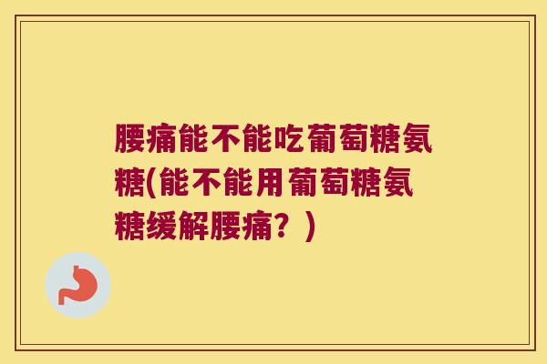 腰痛能不能吃葡萄糖氨糖(能不能用葡萄糖氨糖缓解腰痛?) 腰痛能不能吃葡萄糖氨糖(能不能用葡萄糖氨糖缓解腰痛?)