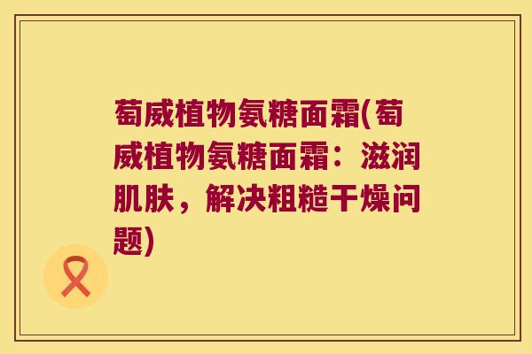 萄威植物氨糖面霜(萄威植物氨糖面霜：滋润，解决粗糙干燥问题)