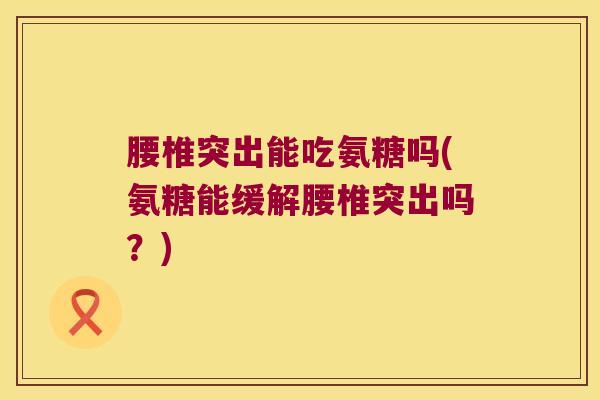 腰椎突出能吃氨糖吗(氨糖能缓解腰椎突出吗?) 腰椎突出能吃氨糖吗(氨糖能缓解腰椎突出吗?)