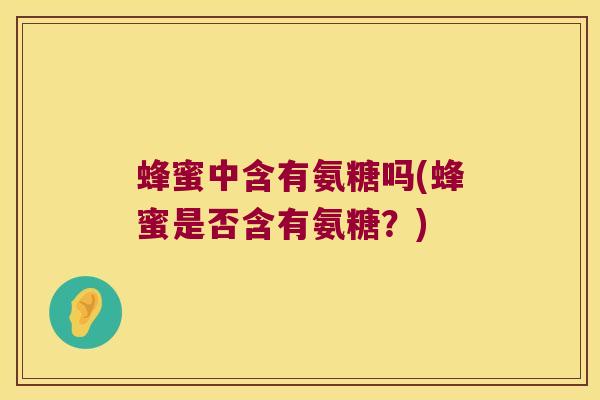 蜂蜜中含有氨糖吗(蜂蜜是否含有氨糖?) 蜂蜜中含有氨糖吗(蜂蜜是否含有氨糖?)