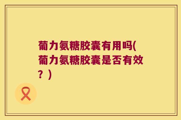 葡力氨糖胶囊有用吗(葡力氨糖胶囊是否有效？)