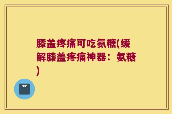 膝盖可吃氨糖(缓解膝盖神器:氨糖) 膝盖可吃氨糖(缓解膝盖神器:氨糖)