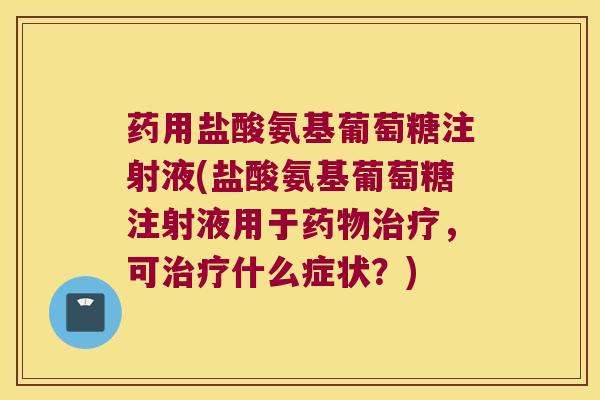 药用盐酸氨基葡萄糖注射液(盐酸氨基葡萄糖注射液用于,可什么症状?) 药用盐酸氨基葡萄糖注射液(盐酸氨基葡萄糖注射液用于,可什么症状?)