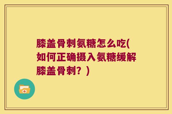 膝盖氨糖怎么吃(如何正确摄入氨糖缓解膝盖?) 膝盖氨糖怎么吃(如何正确摄入氨糖缓解膝盖?)