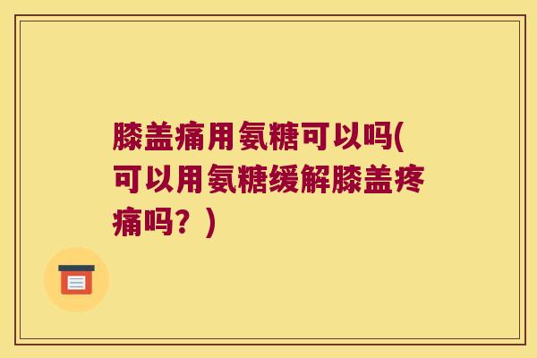 膝盖痛用氨糖可以吗(可以用氨糖缓解膝盖吗？)