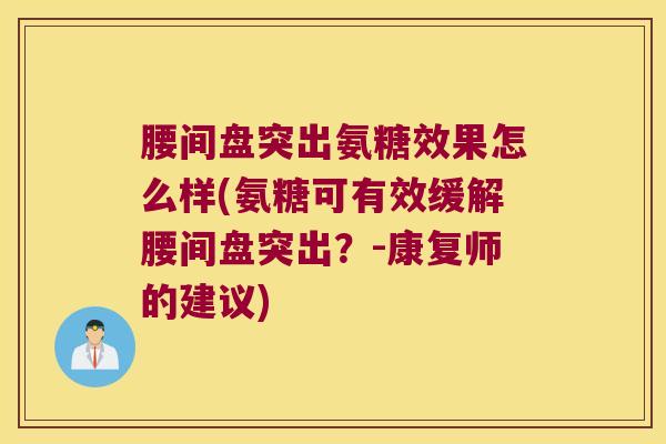 腰间盘突出氨糖效果怎么样(氨糖可有效缓解腰间盘突出?-康复师的建议) 腰间盘突出氨糖效果怎么样(氨糖可有效缓解腰间盘突出?-康复师的建议)