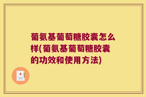 葡氨基葡萄糖胶囊怎么样(葡氨基葡萄糖胶囊的功效和使用方法) 葡氨基葡萄糖胶囊怎么样(葡氨基葡萄糖胶囊的功效和使用方法)