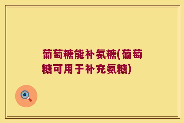葡萄糖能补氨糖(葡萄糖可用于补充氨糖) 葡萄糖能补氨糖(葡萄糖可用于补充氨糖)