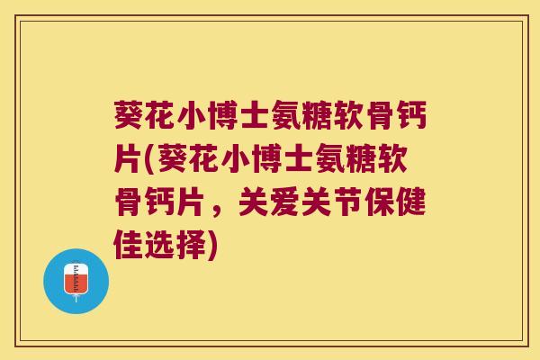 葵花小博士氨糖软骨钙片(葵花小博士氨糖软骨钙片，关爱关节保健佳选择)